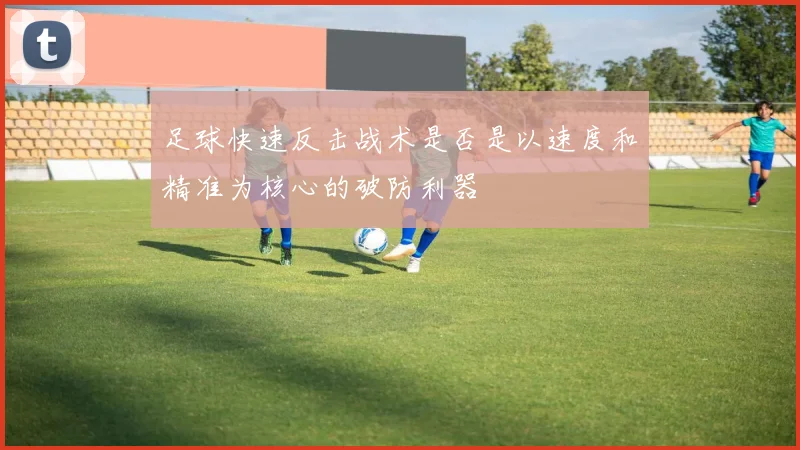足球快速反击战术是否是以速度和精准为核心的破防利器