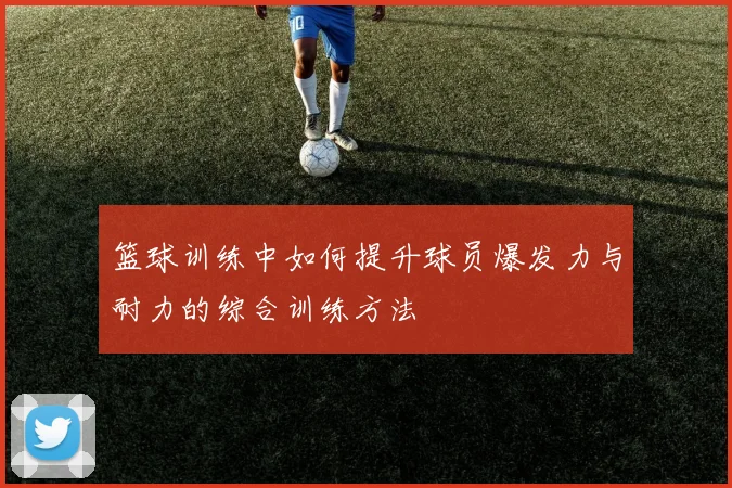 篮球训练中如何提升球员爆发力与耐力的综合训练方法