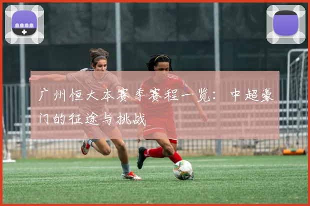 广州恒大本赛季赛程一览：中超豪门的征途与挑战