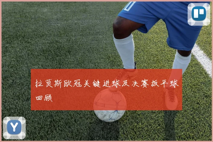 拉莫斯欧冠关键进球及决赛扳平球回顾