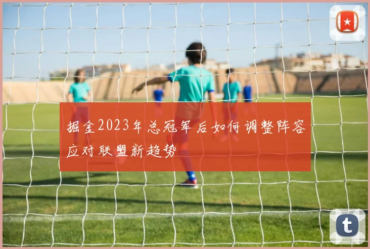 掘金2023年总冠军后如何调整阵容应对联盟新趋势