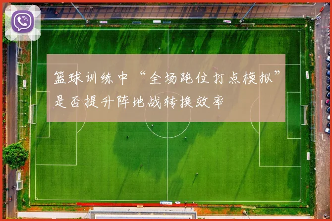 篮球训练中“全场跑位打点模拟”是否提升阵地战转换效率
