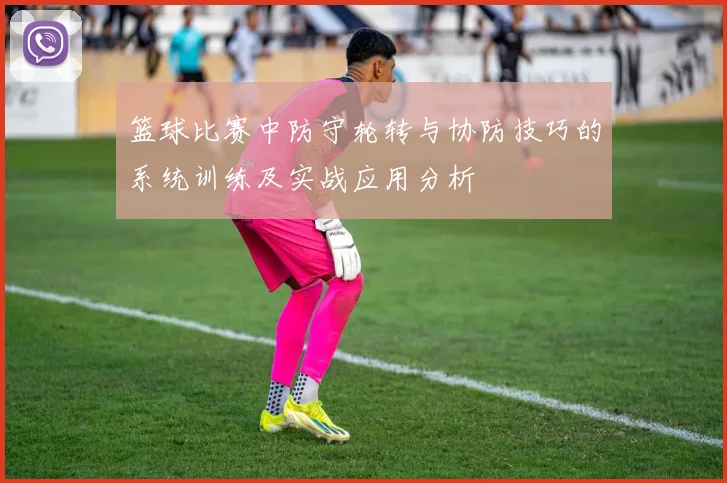篮球比赛中防守轮转与协防技巧的系统训练及实战应用分析