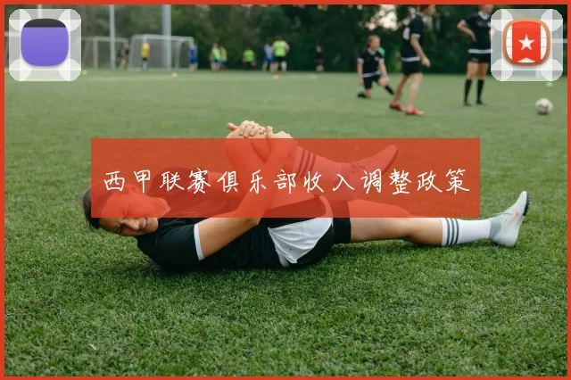 西甲联赛俱乐部收入调整政策