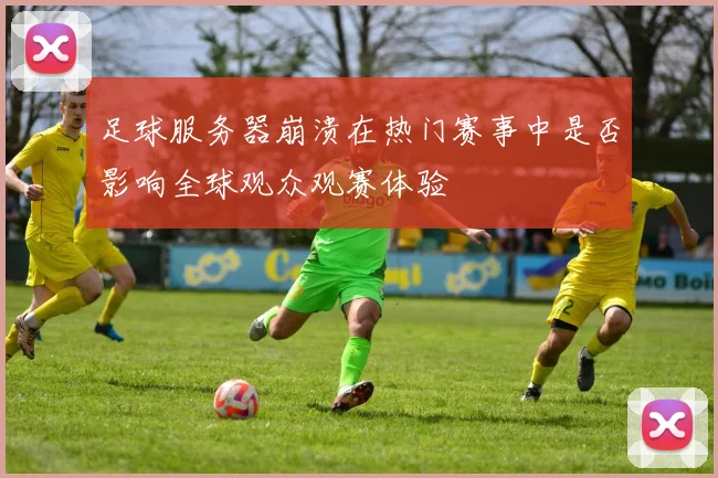 足球服务器崩溃在热门赛事中是否影响全球观众观赛体验