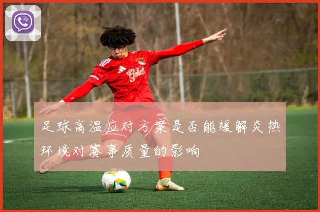 足球高温应对方案是否能缓解炎热环境对赛事质量的影响