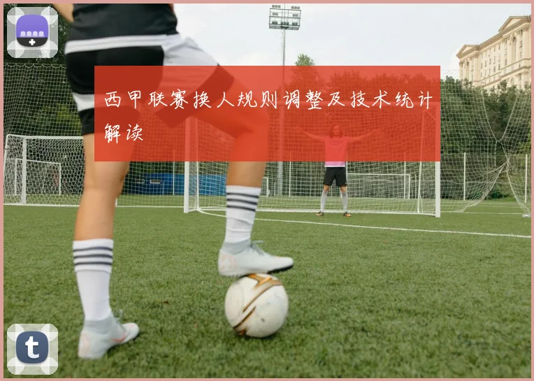 西甲联赛换人规则调整及技术统计解读