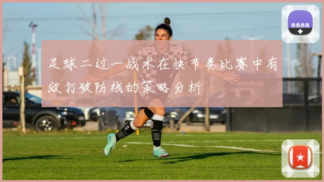 足球二过一战术在快节奏比赛中有效打破防线的策略分析