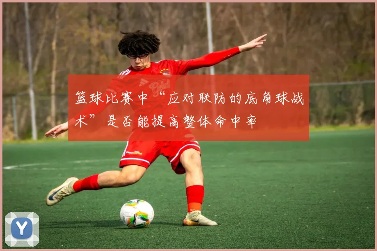 篮球比赛中“应对联防的底角球战术”是否能提高整体命中率