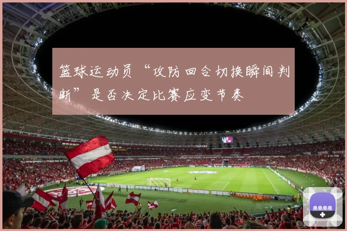 篮球运动员“攻防回合切换瞬间判断”是否决定比赛应变节奏