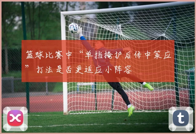 篮球比赛中“单挡掩护后传中策应”打法是否更适应小阵容