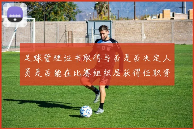 足球管理证书取得与否是否决定人员是否能在比赛组织层获得任职资格