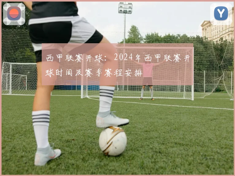西甲联赛开球：2024年西甲联赛开球时间及赛季赛程安排