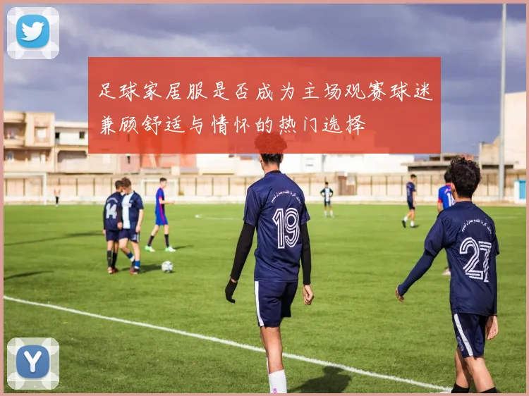 足球家居服是否成为主场观赛球迷兼顾舒适与情怀的热门选择