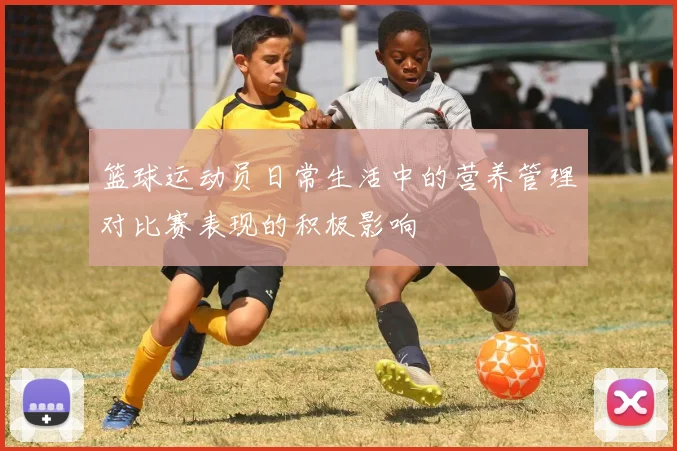 篮球运动员日常生活中的营养管理对比赛表现的积极影响
