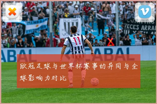 欧冠足球与世界杯赛事的异同与全球影响力对比